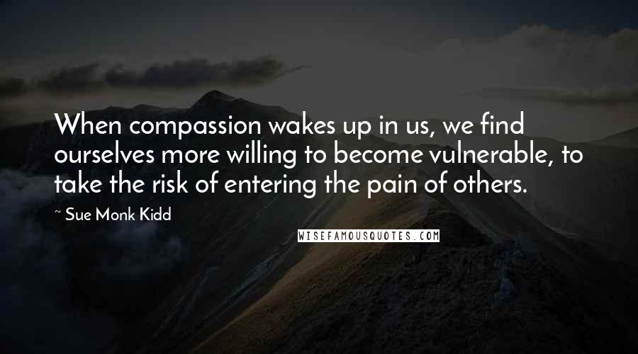 Sue Monk Kidd Quotes: When compassion wakes up in us, we find ourselves more willing to become vulnerable, to take the risk of entering the pain of others.