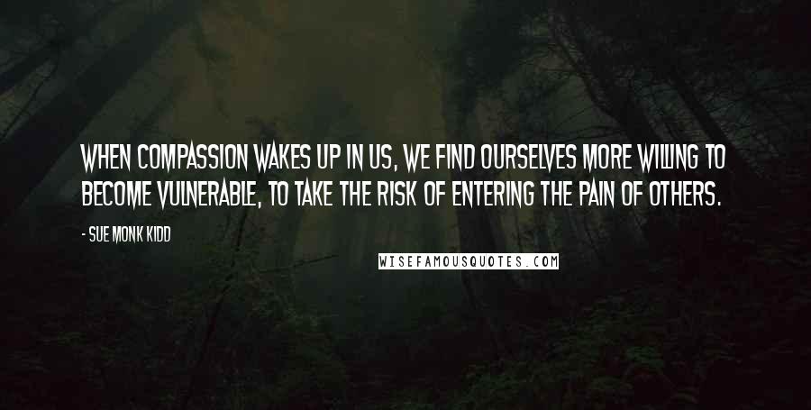 Sue Monk Kidd Quotes: When compassion wakes up in us, we find ourselves more willing to become vulnerable, to take the risk of entering the pain of others.