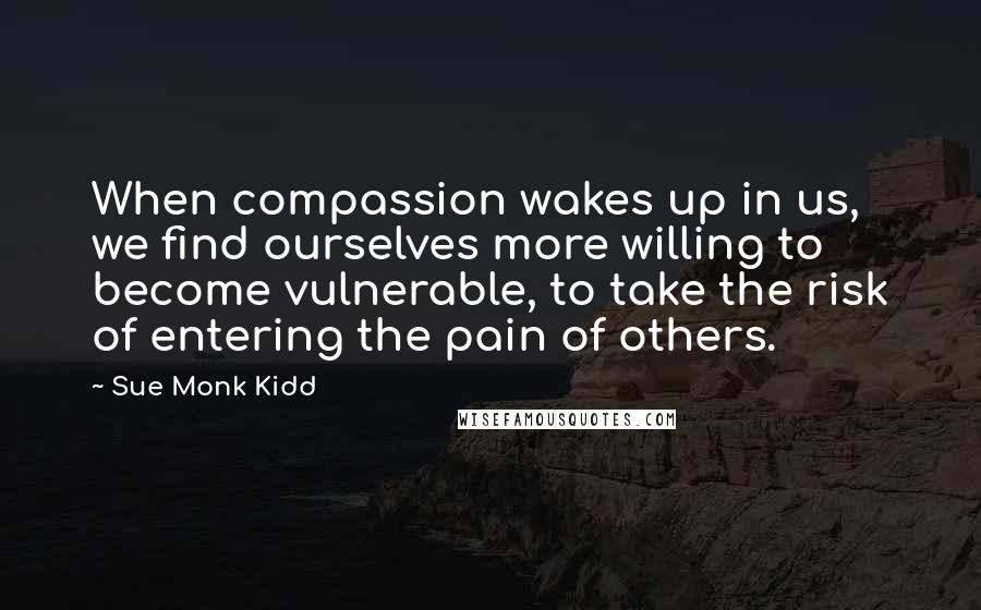 Sue Monk Kidd Quotes: When compassion wakes up in us, we find ourselves more willing to become vulnerable, to take the risk of entering the pain of others.