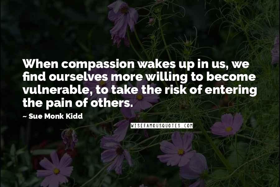 Sue Monk Kidd Quotes: When compassion wakes up in us, we find ourselves more willing to become vulnerable, to take the risk of entering the pain of others.