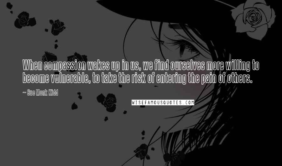Sue Monk Kidd Quotes: When compassion wakes up in us, we find ourselves more willing to become vulnerable, to take the risk of entering the pain of others.