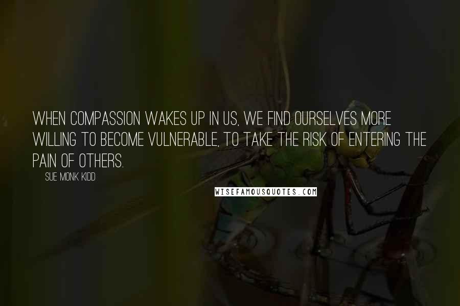 Sue Monk Kidd Quotes: When compassion wakes up in us, we find ourselves more willing to become vulnerable, to take the risk of entering the pain of others.