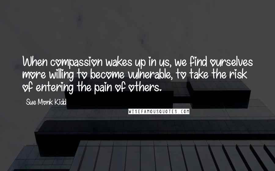 Sue Monk Kidd Quotes: When compassion wakes up in us, we find ourselves more willing to become vulnerable, to take the risk of entering the pain of others.