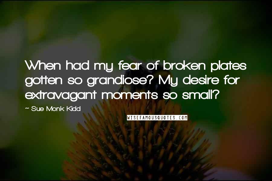 Sue Monk Kidd Quotes: When had my fear of broken plates gotten so grandiose? My desire for extravagant moments so small?