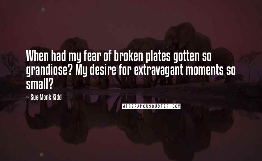 Sue Monk Kidd Quotes: When had my fear of broken plates gotten so grandiose? My desire for extravagant moments so small?