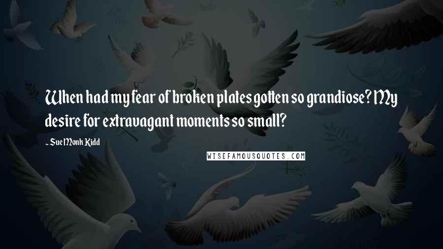 Sue Monk Kidd Quotes: When had my fear of broken plates gotten so grandiose? My desire for extravagant moments so small?