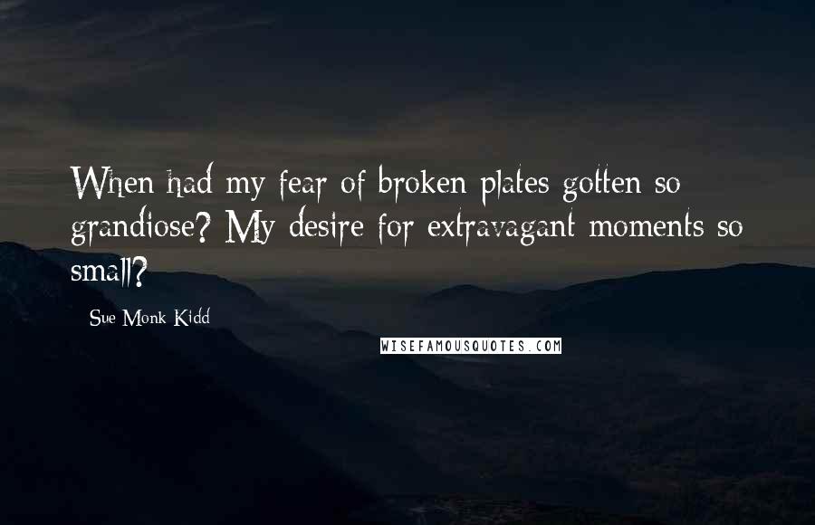 Sue Monk Kidd Quotes: When had my fear of broken plates gotten so grandiose? My desire for extravagant moments so small?