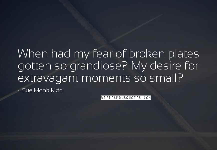 Sue Monk Kidd Quotes: When had my fear of broken plates gotten so grandiose? My desire for extravagant moments so small?