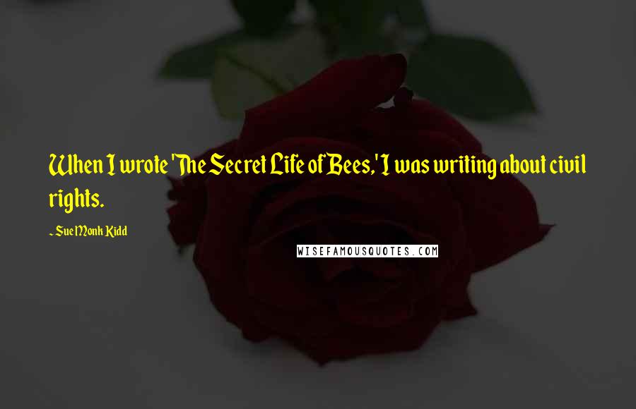 Sue Monk Kidd Quotes: When I wrote 'The Secret Life of Bees,' I was writing about civil rights.
