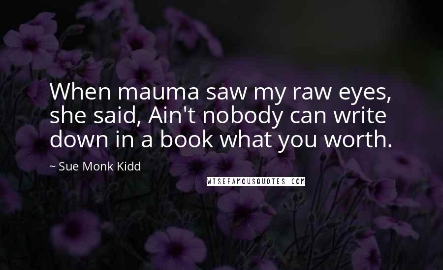 Sue Monk Kidd Quotes: When mauma saw my raw eyes, she said, Ain't nobody can write down in a book what you worth.