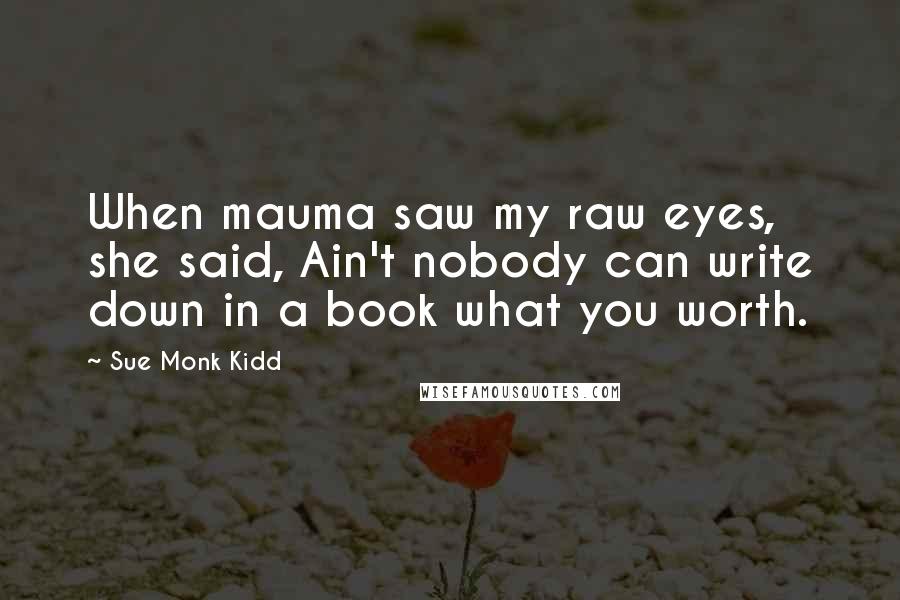 Sue Monk Kidd Quotes: When mauma saw my raw eyes, she said, Ain't nobody can write down in a book what you worth.