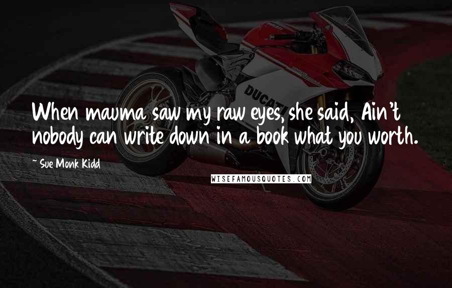 Sue Monk Kidd Quotes: When mauma saw my raw eyes, she said, Ain't nobody can write down in a book what you worth.