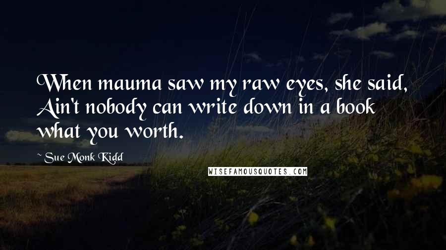 Sue Monk Kidd Quotes: When mauma saw my raw eyes, she said, Ain't nobody can write down in a book what you worth.