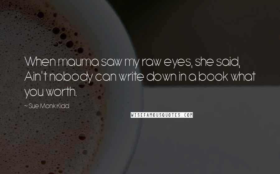 Sue Monk Kidd Quotes: When mauma saw my raw eyes, she said, Ain't nobody can write down in a book what you worth.
