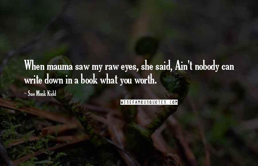 Sue Monk Kidd Quotes: When mauma saw my raw eyes, she said, Ain't nobody can write down in a book what you worth.