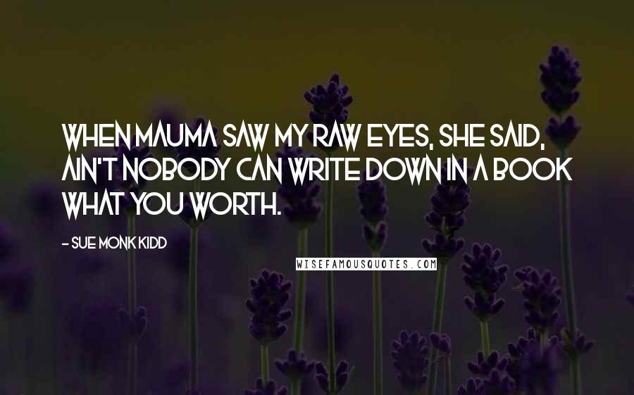 Sue Monk Kidd Quotes: When mauma saw my raw eyes, she said, Ain't nobody can write down in a book what you worth.