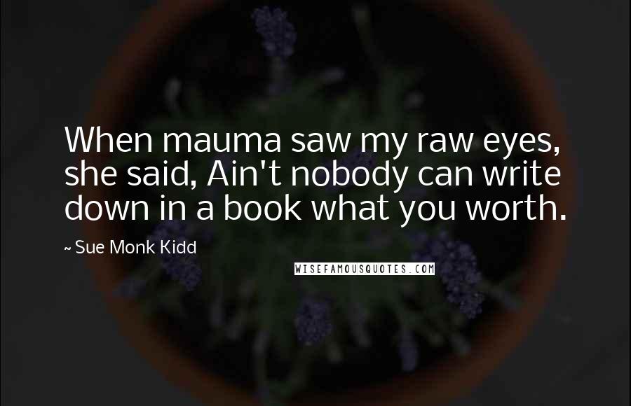 Sue Monk Kidd Quotes: When mauma saw my raw eyes, she said, Ain't nobody can write down in a book what you worth.