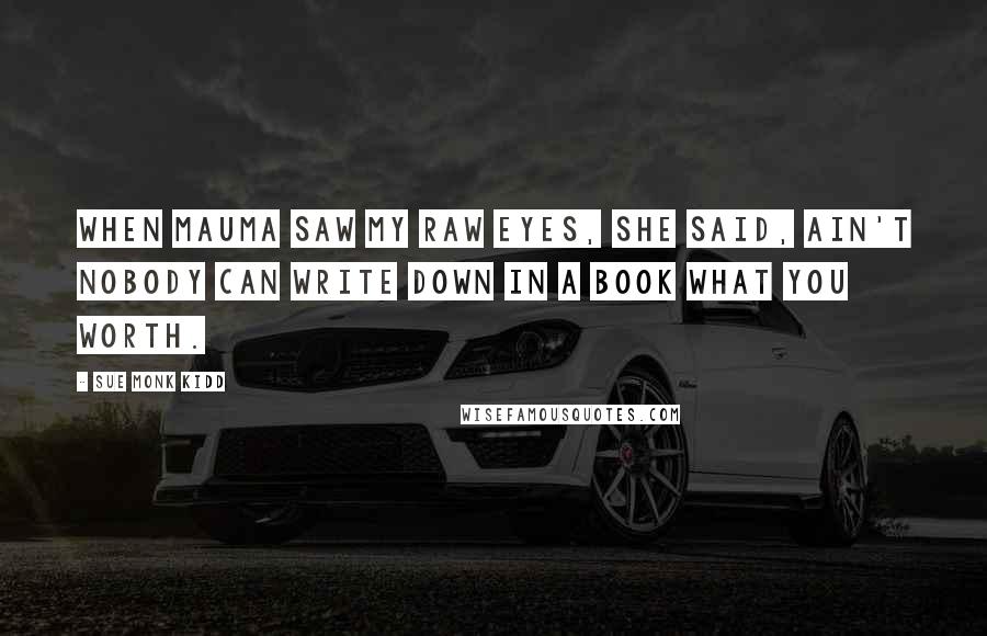 Sue Monk Kidd Quotes: When mauma saw my raw eyes, she said, Ain't nobody can write down in a book what you worth.