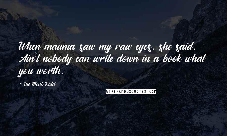 Sue Monk Kidd Quotes: When mauma saw my raw eyes, she said, Ain't nobody can write down in a book what you worth.