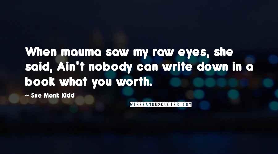 Sue Monk Kidd Quotes: When mauma saw my raw eyes, she said, Ain't nobody can write down in a book what you worth.
