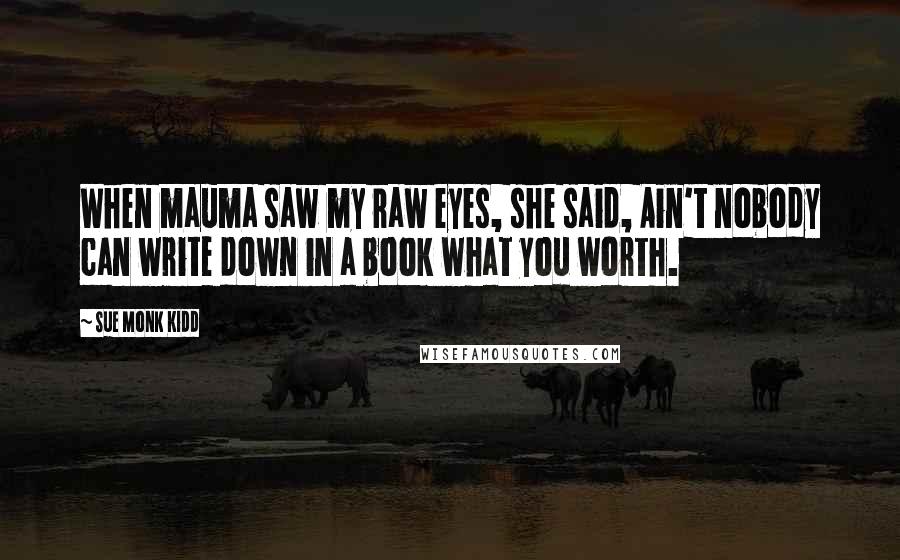 Sue Monk Kidd Quotes: When mauma saw my raw eyes, she said, Ain't nobody can write down in a book what you worth.