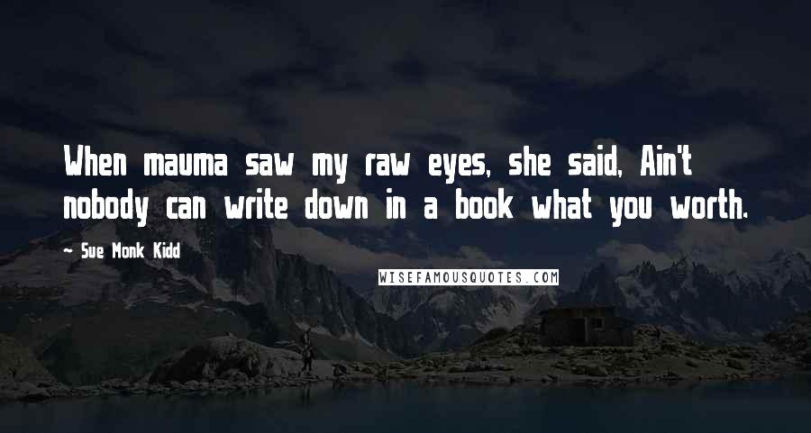Sue Monk Kidd Quotes: When mauma saw my raw eyes, she said, Ain't nobody can write down in a book what you worth.