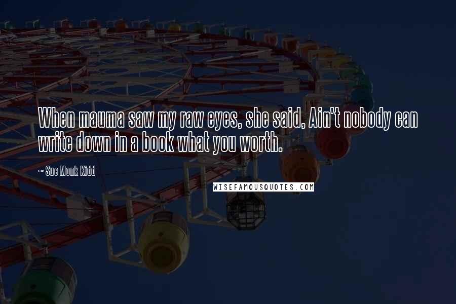 Sue Monk Kidd Quotes: When mauma saw my raw eyes, she said, Ain't nobody can write down in a book what you worth.