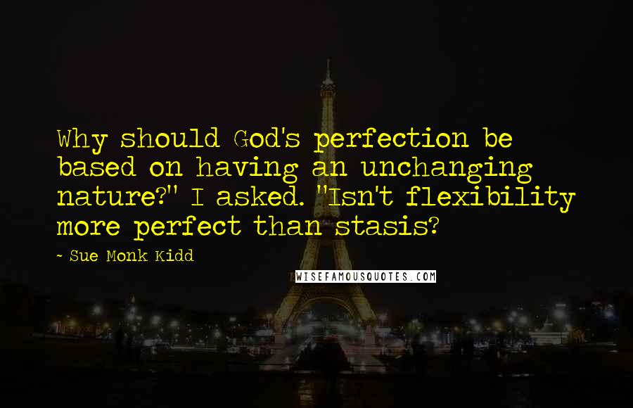 Sue Monk Kidd Quotes: Why should God's perfection be based on having an unchanging nature?" I asked. "Isn't flexibility more perfect than stasis?