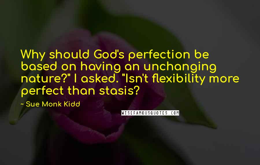 Sue Monk Kidd Quotes: Why should God's perfection be based on having an unchanging nature?" I asked. "Isn't flexibility more perfect than stasis?