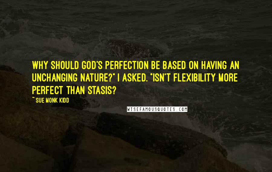 Sue Monk Kidd Quotes: Why should God's perfection be based on having an unchanging nature?" I asked. "Isn't flexibility more perfect than stasis?