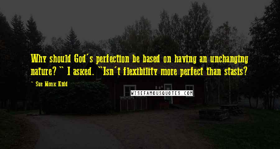 Sue Monk Kidd Quotes: Why should God's perfection be based on having an unchanging nature?" I asked. "Isn't flexibility more perfect than stasis?