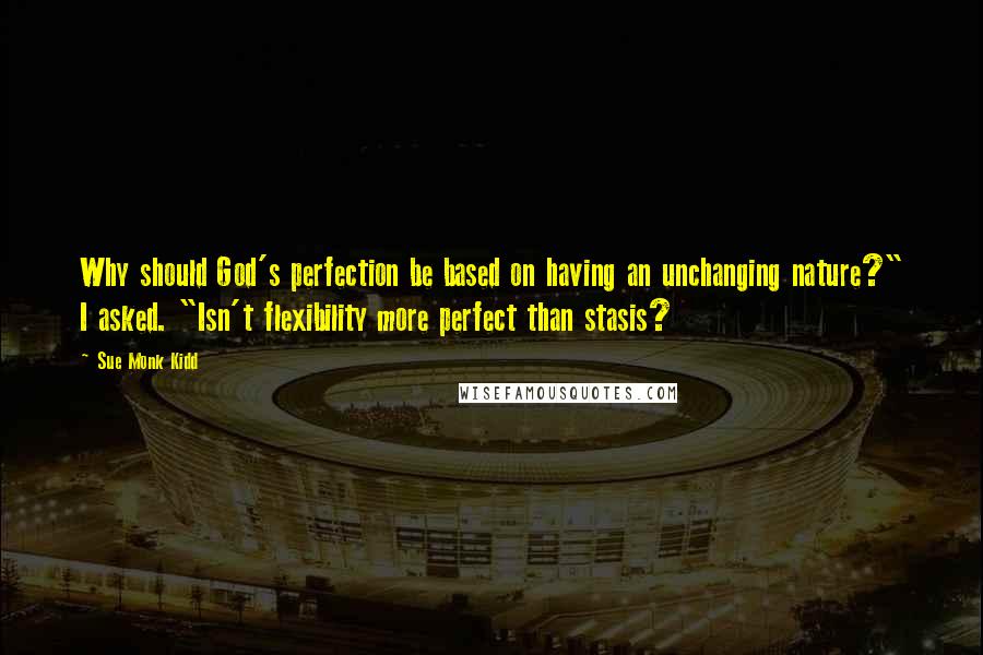 Sue Monk Kidd Quotes: Why should God's perfection be based on having an unchanging nature?" I asked. "Isn't flexibility more perfect than stasis?