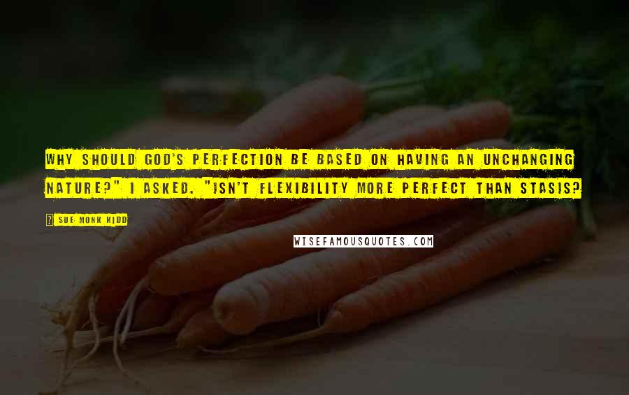 Sue Monk Kidd Quotes: Why should God's perfection be based on having an unchanging nature?" I asked. "Isn't flexibility more perfect than stasis?