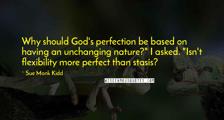 Sue Monk Kidd Quotes: Why should God's perfection be based on having an unchanging nature?" I asked. "Isn't flexibility more perfect than stasis?