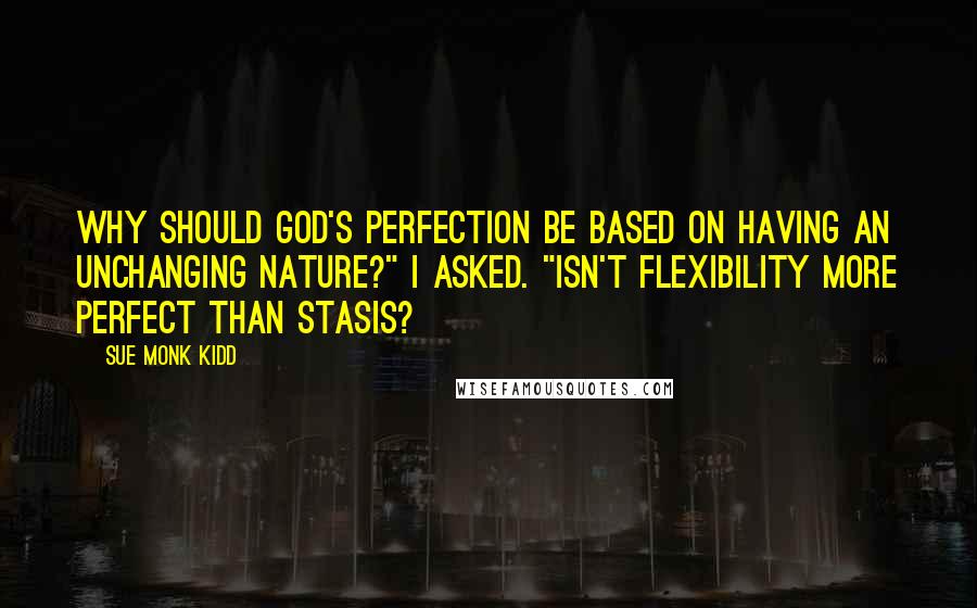 Sue Monk Kidd Quotes: Why should God's perfection be based on having an unchanging nature?" I asked. "Isn't flexibility more perfect than stasis?