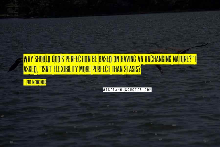 Sue Monk Kidd Quotes: Why should God's perfection be based on having an unchanging nature?" I asked. "Isn't flexibility more perfect than stasis?