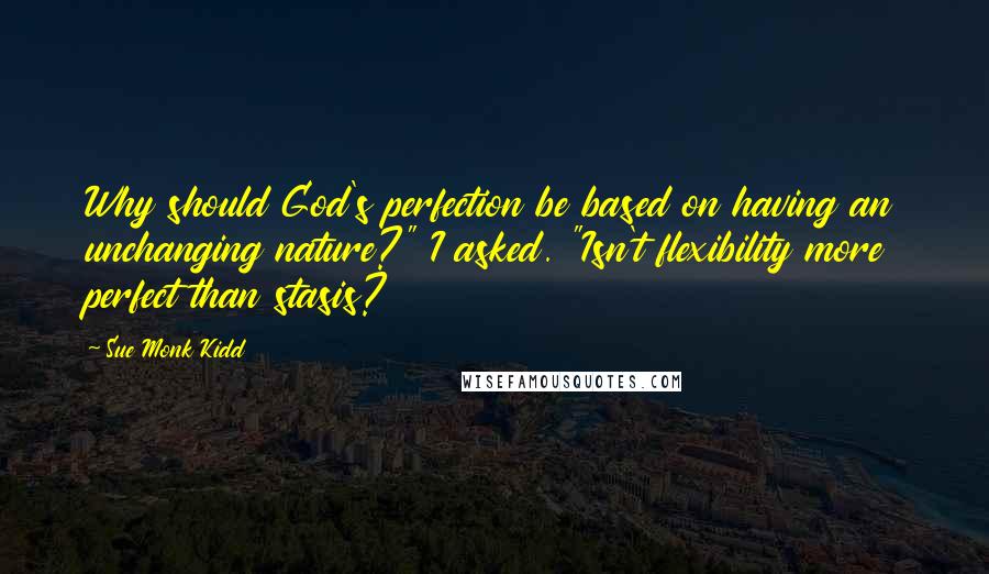 Sue Monk Kidd Quotes: Why should God's perfection be based on having an unchanging nature?" I asked. "Isn't flexibility more perfect than stasis?