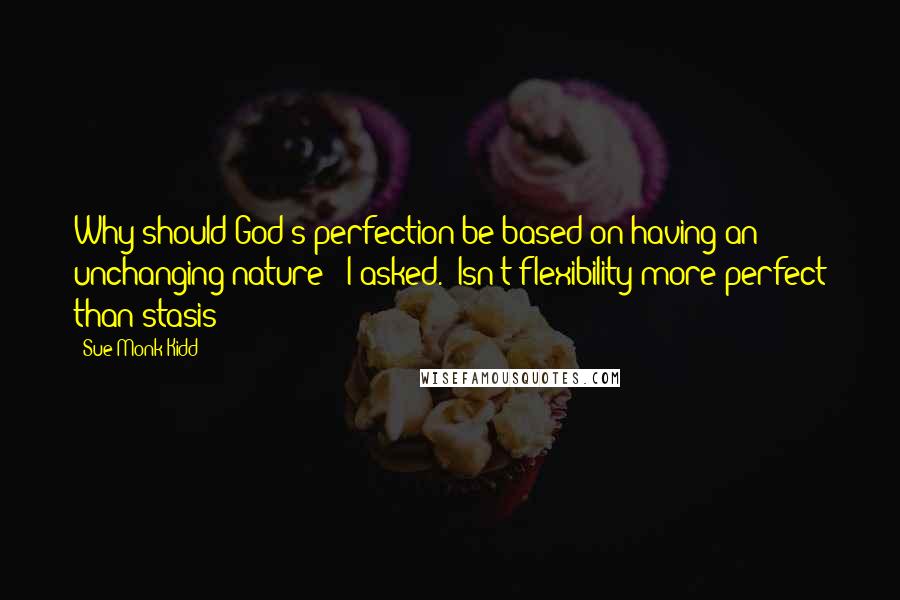 Sue Monk Kidd Quotes: Why should God's perfection be based on having an unchanging nature?" I asked. "Isn't flexibility more perfect than stasis?