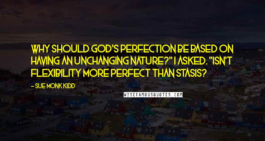 Sue Monk Kidd Quotes: Why should God's perfection be based on having an unchanging nature?" I asked. "Isn't flexibility more perfect than stasis?