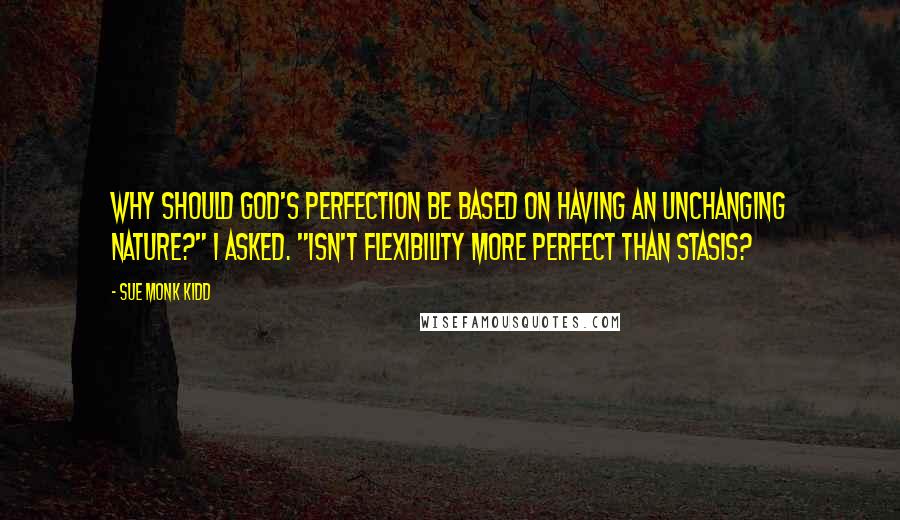 Sue Monk Kidd Quotes: Why should God's perfection be based on having an unchanging nature?" I asked. "Isn't flexibility more perfect than stasis?