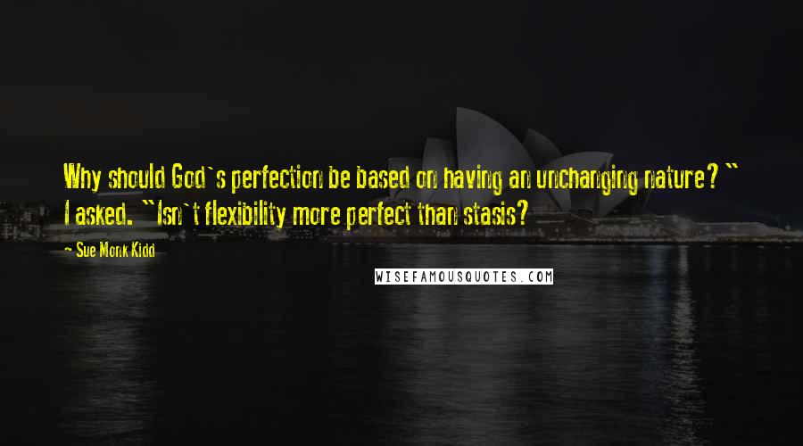 Sue Monk Kidd Quotes: Why should God's perfection be based on having an unchanging nature?" I asked. "Isn't flexibility more perfect than stasis?