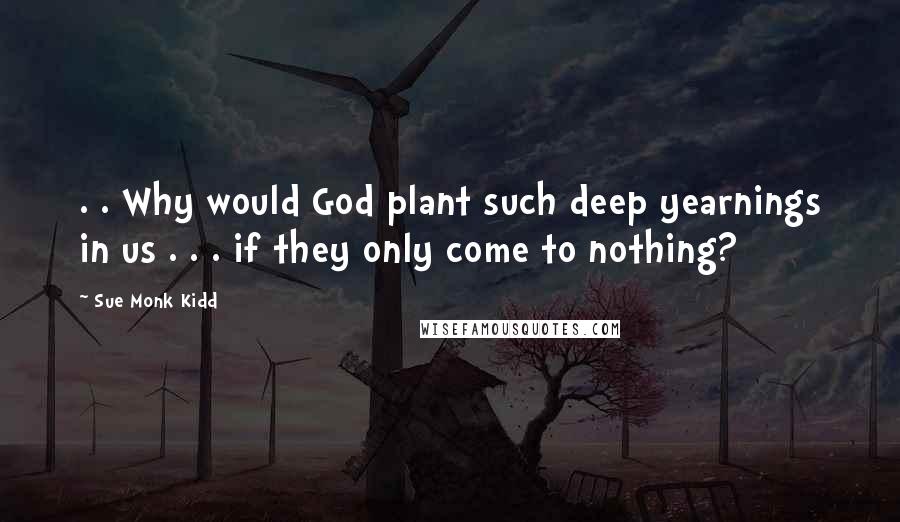 Sue Monk Kidd Quotes: . . Why would God plant such deep yearnings in us . . . if they only come to nothing?