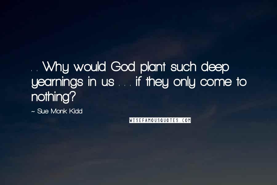 Sue Monk Kidd Quotes: . . Why would God plant such deep yearnings in us . . . if they only come to nothing?