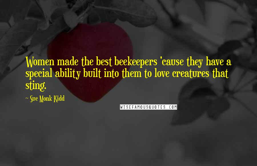 Sue Monk Kidd Quotes: Women made the best beekeepers 'cause they have a special ability built into them to love creatures that sting.