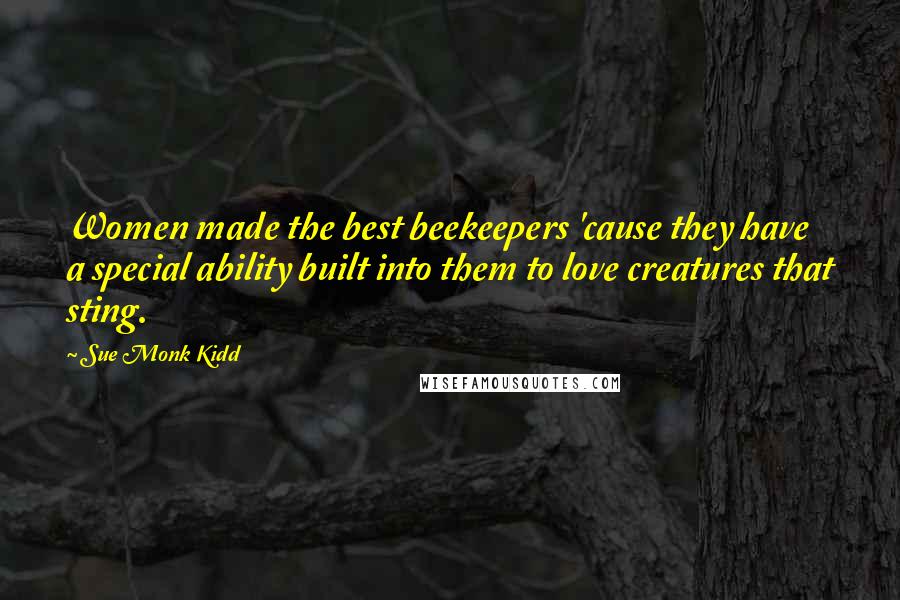 Sue Monk Kidd Quotes: Women made the best beekeepers 'cause they have a special ability built into them to love creatures that sting.