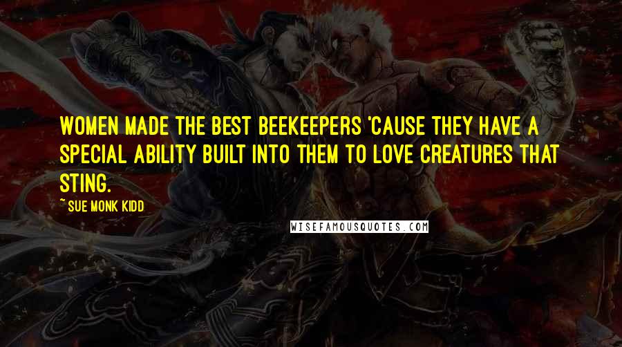 Sue Monk Kidd Quotes: Women made the best beekeepers 'cause they have a special ability built into them to love creatures that sting.