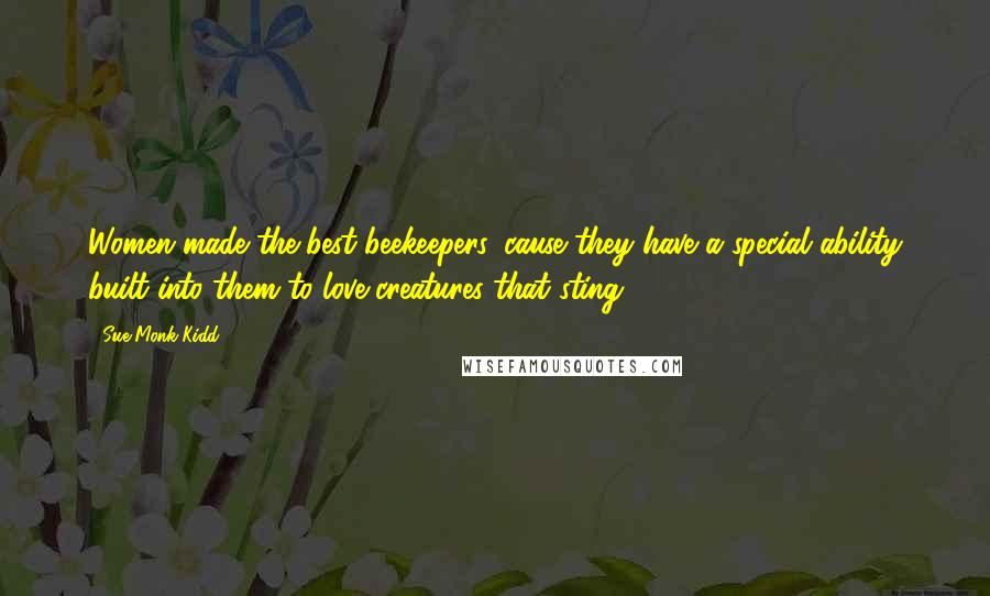 Sue Monk Kidd Quotes: Women made the best beekeepers 'cause they have a special ability built into them to love creatures that sting.