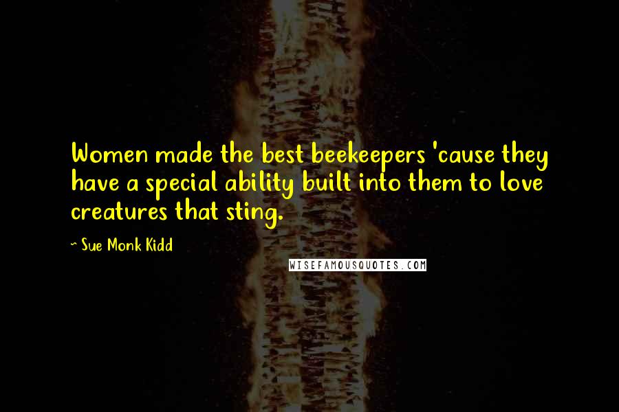 Sue Monk Kidd Quotes: Women made the best beekeepers 'cause they have a special ability built into them to love creatures that sting.