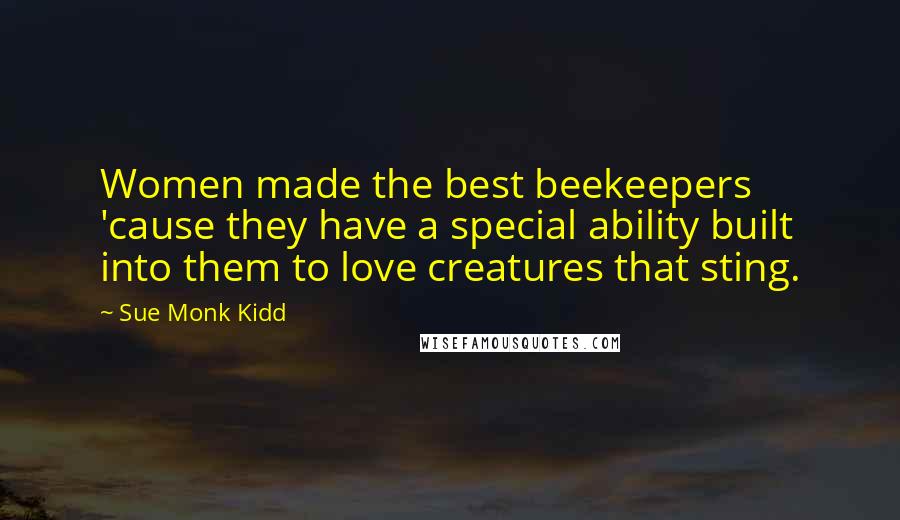 Sue Monk Kidd Quotes: Women made the best beekeepers 'cause they have a special ability built into them to love creatures that sting.