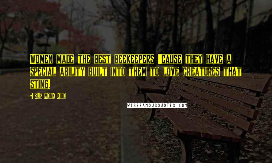 Sue Monk Kidd Quotes: Women made the best beekeepers 'cause they have a special ability built into them to love creatures that sting.